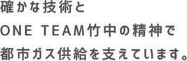 確かな技術とONE TEAM竹中の精神で都市ガス供給を支えています。